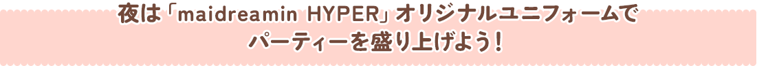 夜は「maidreamin HYPER」オリジナルユニフォームでパーティーを盛り上げよう！